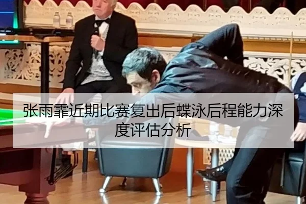 张雨霏近期比赛复出后蝶泳后程能力深度评估分析